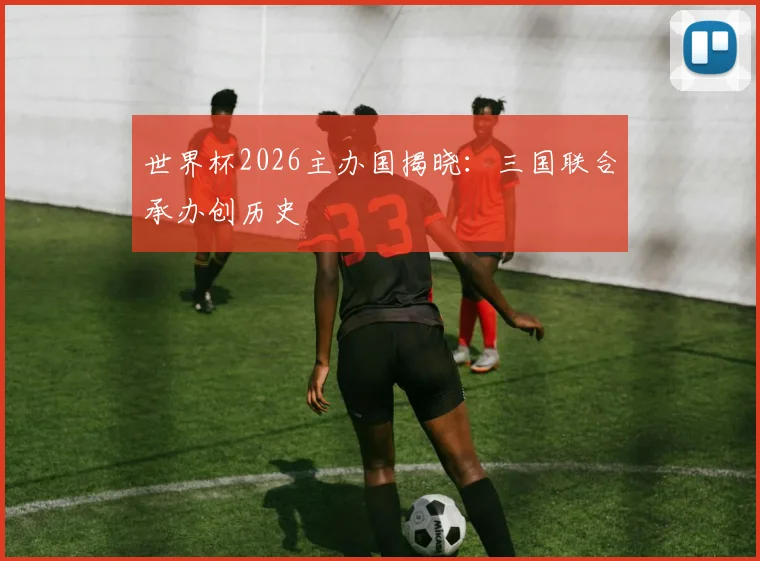 世界杯2026主办国揭晓：三国联合承办创历史