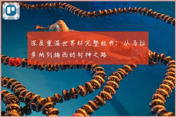 深度重温世界杯完整经典:从马拉多纳到梅西的封神之路