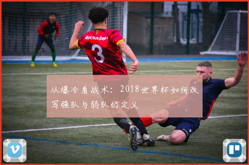 从爆冷看战术：2018世界杯如何改写强队与弱队的定义