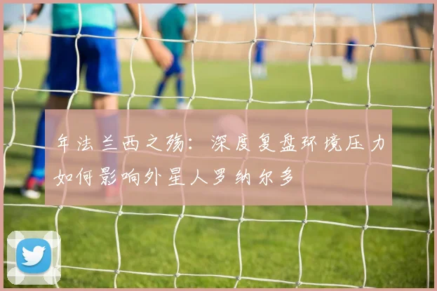 年法兰西之殇：深度复盘环境压力如何影响外星人罗纳尔多