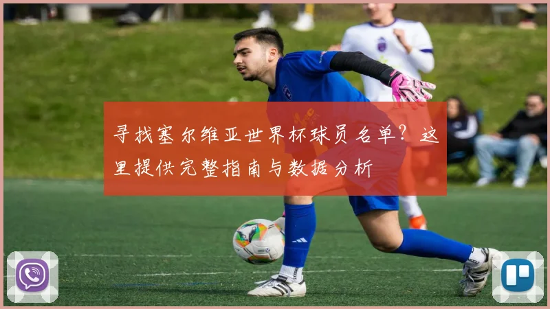 寻找塞尔维亚世界杯球员名单?这里提供完整指南与数据分析