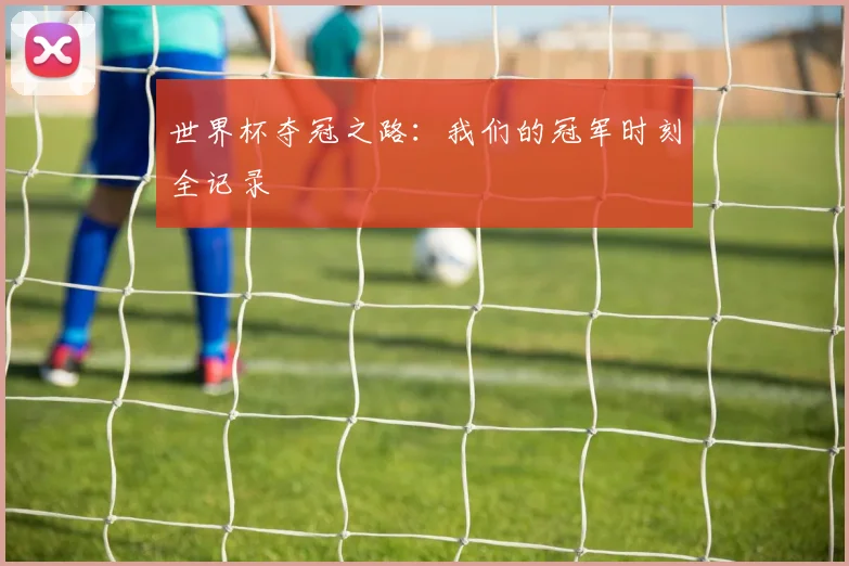 世界杯夺冠之路：我们的冠军时刻全记录