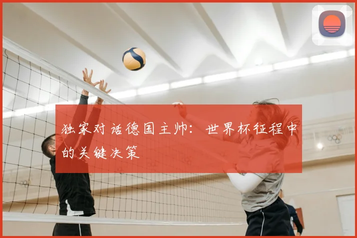 独家对话德国主帅：世界杯征程中的关键决策