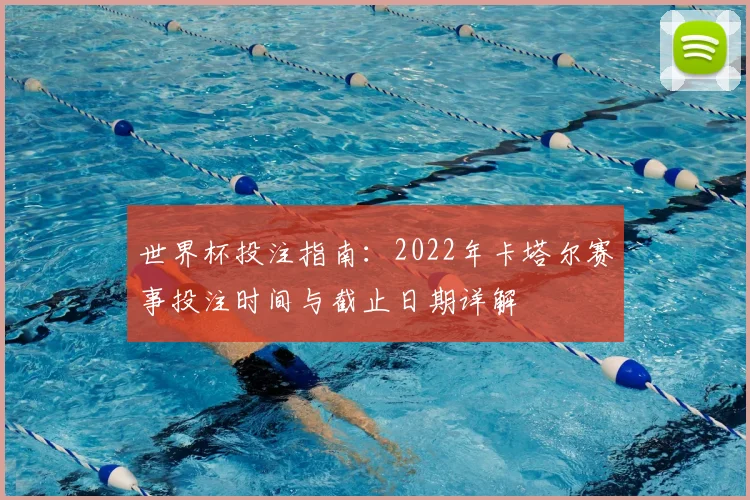 世界杯投注指南：2022年卡塔尔赛事投注时间与截止日期详解