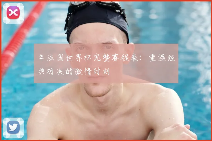 年法国世界杯完整赛程表：重温经典对决的激情时刻