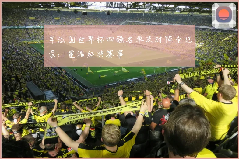 年法国世界杯四强名单及对阵全记录，重温经典赛事