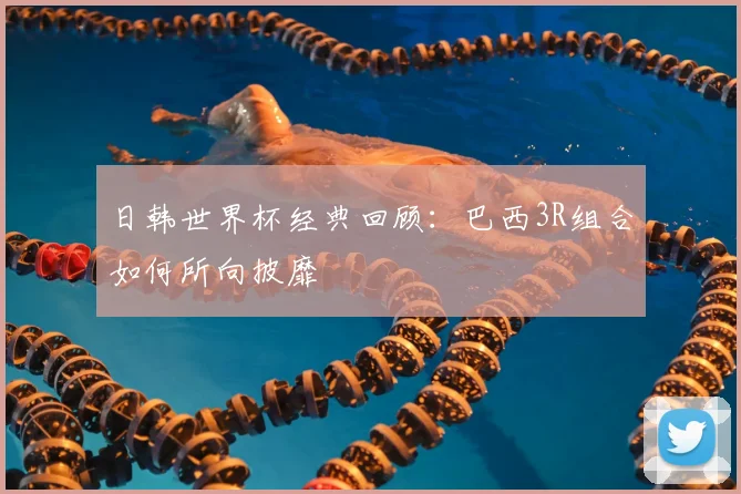 日韩世界杯经典回顾:巴西3R组合如何所向披靡