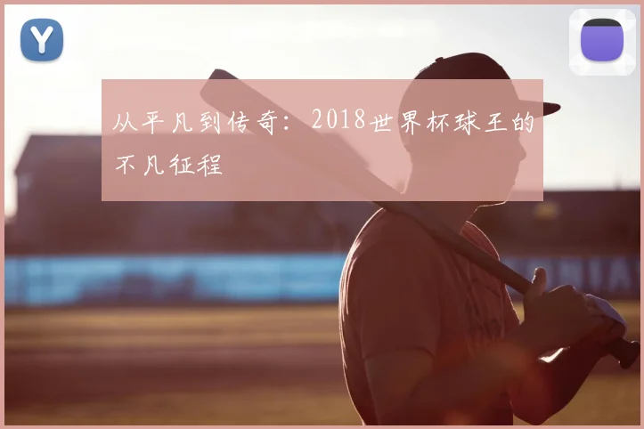 从平凡到传奇:2018世界杯球王的不凡征程