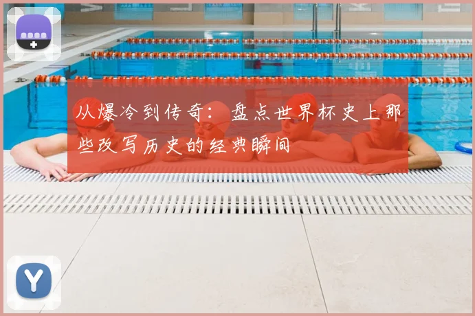 从爆冷到传奇：盘点世界杯史上那些改写历史的经典瞬间