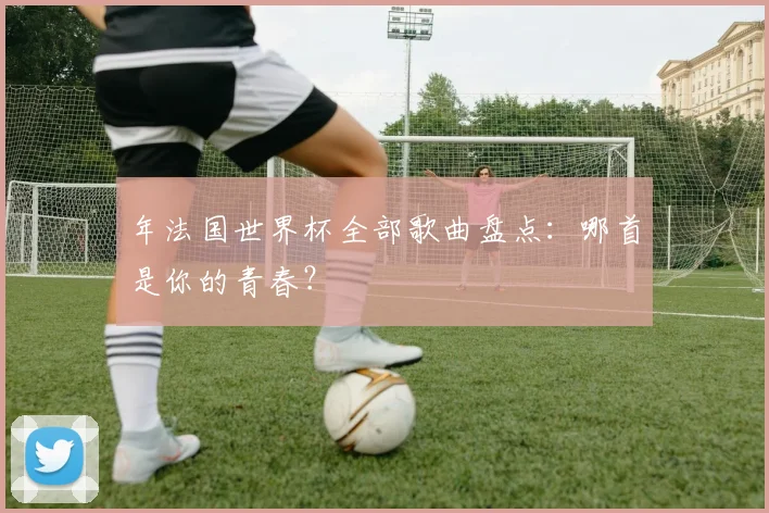 年法国世界杯全部歌曲盘点：哪首是你的青春？