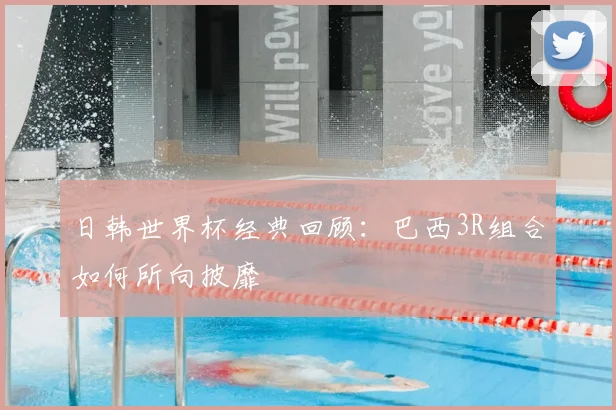 日韩世界杯经典回顾:巴西3R组合如何所向披靡