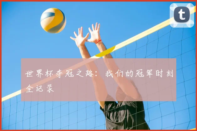世界杯夺冠之路:我们的冠军时刻全记录