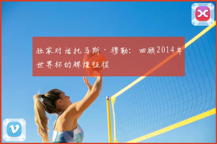 独家对话托马斯·穆勒：回顾2014年世界杯的辉煌征程