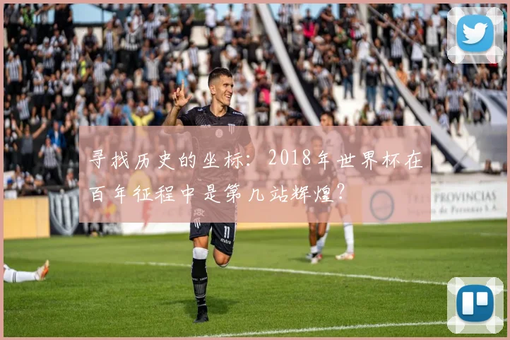 寻找历史的坐标:2018年世界杯在百年征程中是第几站辉煌?