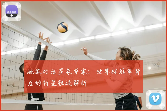 独家对话星象学家：世界杯冠军背后的行星轨迹解析