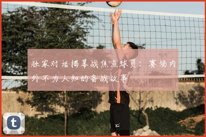 独家对话揭幕战焦点球员：赛场内外不为人知的备战故事