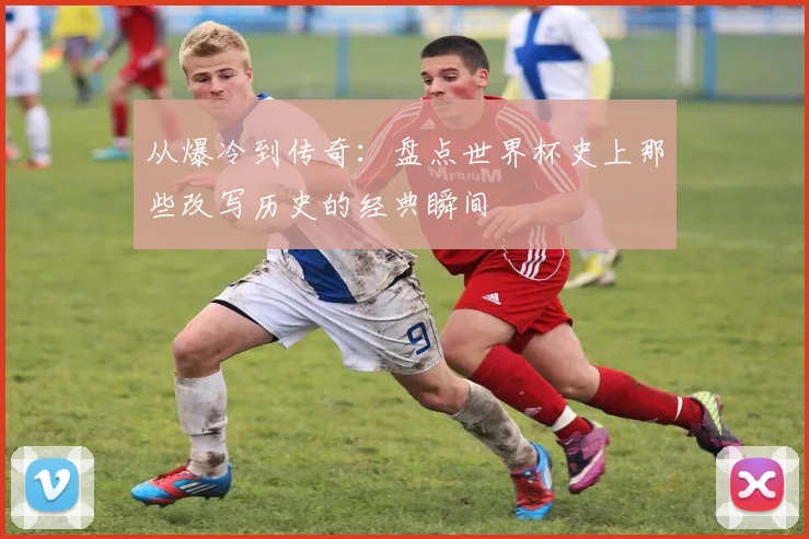 从爆冷到传奇：盘点世界杯史上那些改写历史的经典瞬间