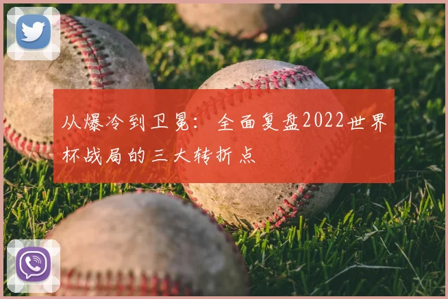 从爆冷到卫冕：全面复盘2022世界杯战局的三大转折点