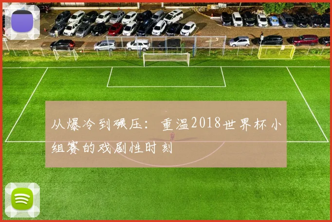 从爆冷到碾压：重温2018世界杯小组赛的戏剧性时刻
