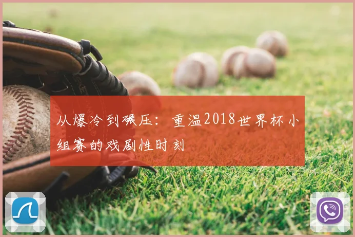 从爆冷到碾压：重温2018世界杯小组赛的戏剧性时刻