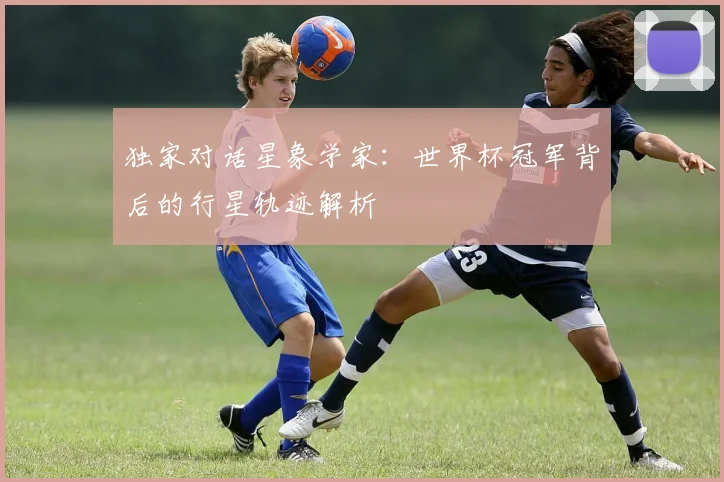独家对话星象学家：世界杯冠军背后的行星轨迹解析