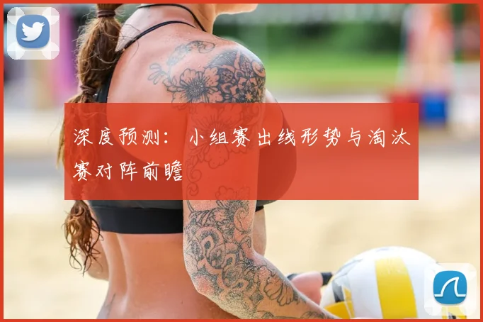 深度预测:小组赛出线形势与淘汰赛对阵前瞻