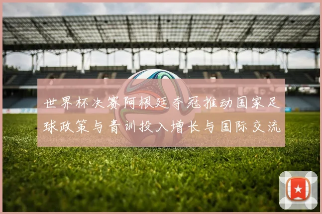 世界杯决赛阿根廷夺冠推动国家足球政策与青训投入增长与国际交流