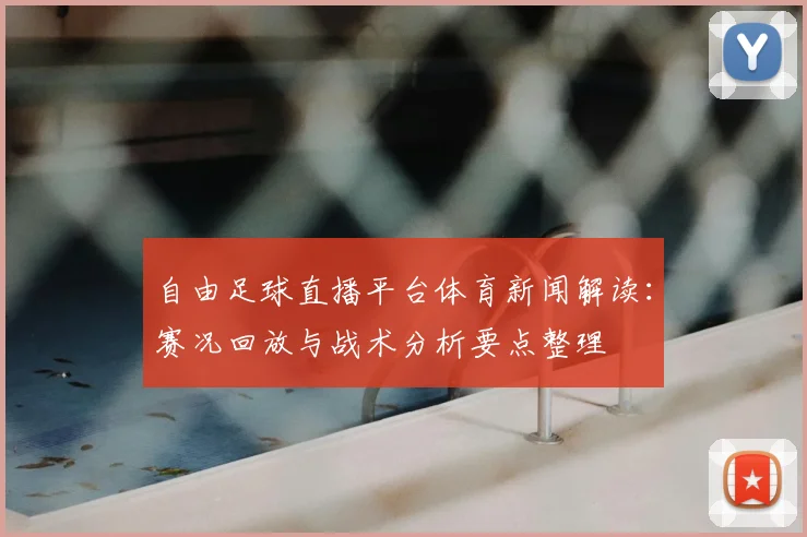 自由足球直播平台体育新闻解读：赛况回放与战术分析要点整理