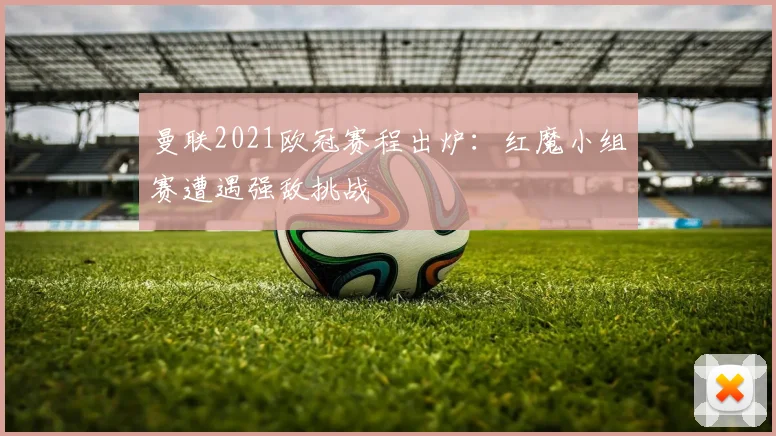 曼联2021欧冠赛程出炉：红魔小组赛遭遇强敌挑战