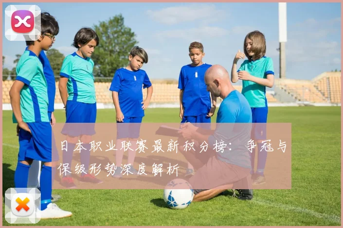 日本职业联赛最新积分榜：争冠与保级形势深度解析