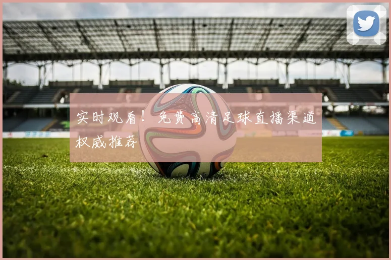 实时观看！免费高清足球直播渠道权威推荐