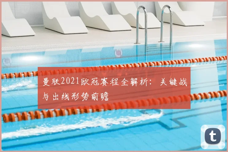 曼联2021欧冠赛程全解析：关键战与出线形势前瞻