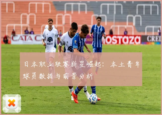 日本职业联赛新星崛起：本土青年球员数据与前景分析