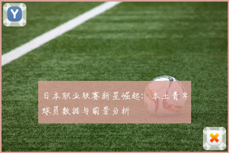 日本职业联赛新星崛起：本土青年球员数据与前景分析