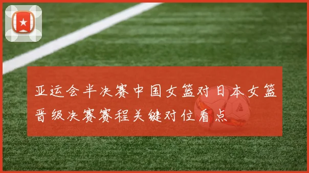 亚运会半决赛中国女篮对日本女篮晋级决赛赛程关键对位看点