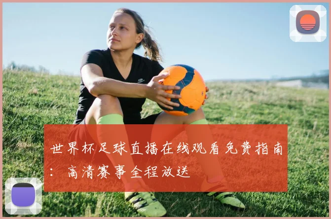 世界杯足球直播在线观看免费指南：高清赛事全程放送