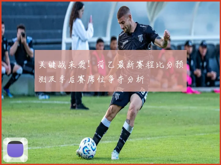 关键战来袭！荷乙最新赛程比分预测及季后赛席位争夺分析