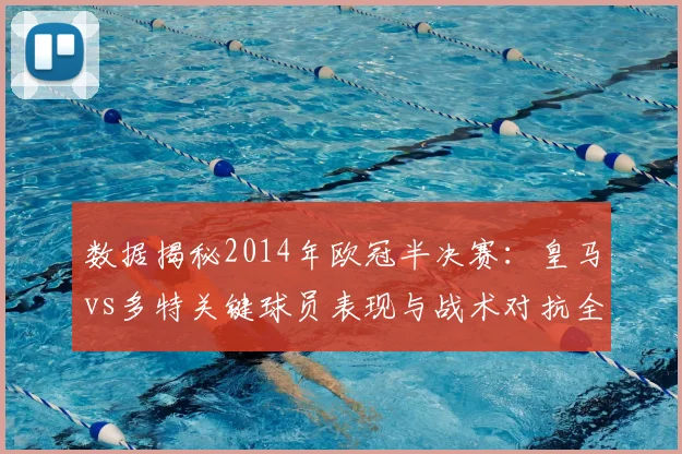 数据揭秘2014年欧冠半决赛：皇马vs多特关键球员表现与战术对抗全回顾