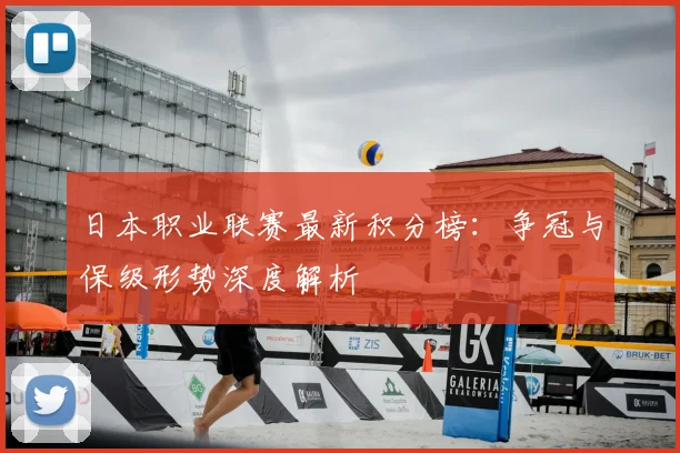 日本职业联赛最新积分榜：争冠与保级形势深度解析