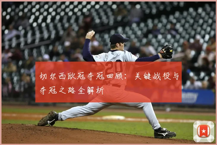 切尔西欧冠夺冠回顾：关键战役与夺冠之路全解析