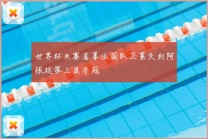 世界杯决赛落幕法国队卫冕失利阿根廷第三度夺冠