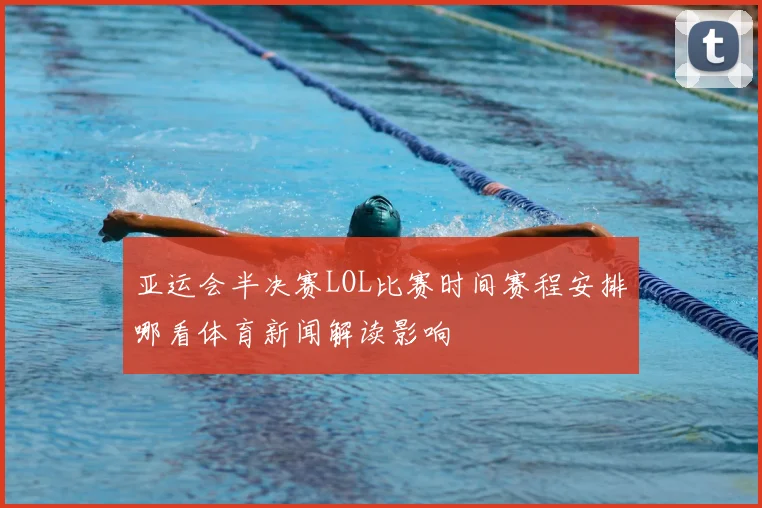 亚运会半决赛LOL比赛时间赛程安排哪看体育新闻解读影响