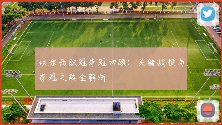 切尔西欧冠夺冠回顾：关键战役与夺冠之路全解析