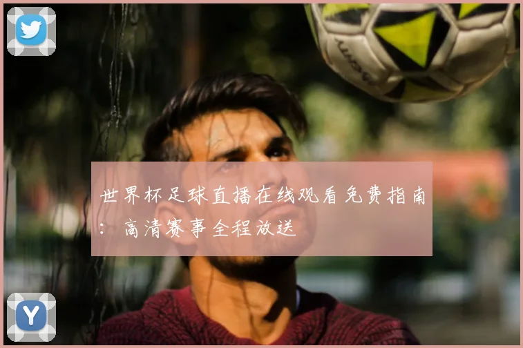 世界杯足球直播在线观看免费指南：高清赛事全程放送